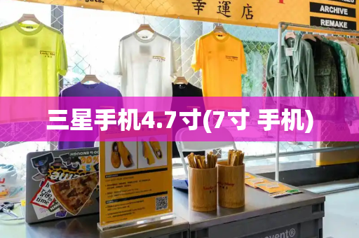 三星手机4.7寸(7寸 手机)