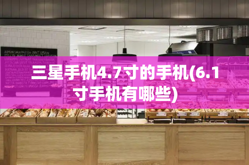 三星手机4.7寸的手机(6.1寸手机有哪些)-第1张图片-星选测评