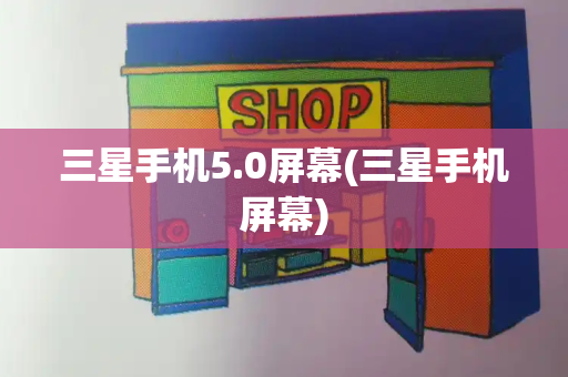 三星手机5.0屏幕(三星手机屏幕)
