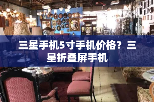 三星手机5寸手机价格？三星折叠屏手机
