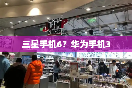 三星手机6？华为手机3-第1张图片-星选测评