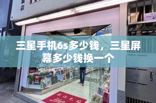 三星手机6s多少钱，三星屏幕多少钱换一个-第1张图片-星选测评