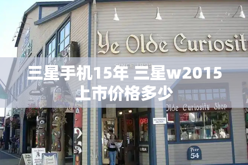 三星手机15年 三星w2015上市价格多少-第1张图片-星选测评