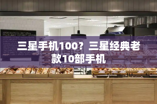 三星手机100？三星经典老款10部手机