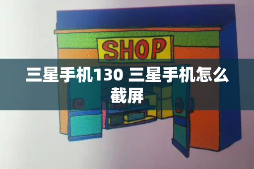 三星手机130 三星手机怎么截屏-第1张图片-星选测评