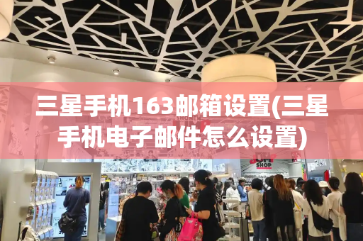 三星手机163邮箱设置(三星手机电子邮件怎么设置)