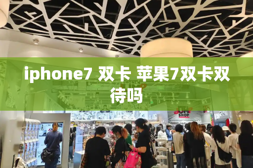 iphone7 双卡 苹果7双卡双待吗-第1张图片-星选测评