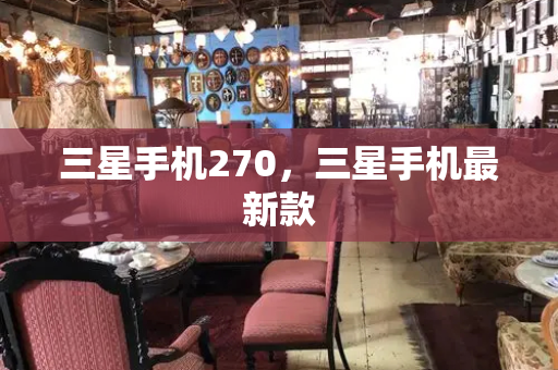 三星手机270，三星手机最新款-第1张图片-星选测评