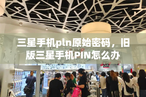 三星手机pln原始密码，旧版三星手机PIN怎么办-第1张图片-星选测评