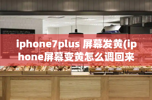 iphone7plus 屏幕发黄(iphone屏幕变黄怎么调回来)-第1张图片-星选测评