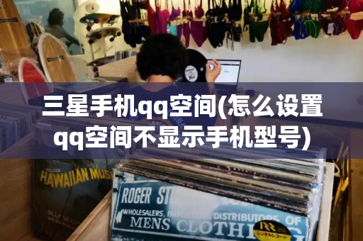 三星手机qq空间(怎么设置qq空间不显示手机型号)-第1张图片-星选测评