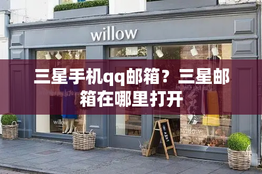 三星手机qq邮箱？三星邮箱在哪里打开-第1张图片-星选测评