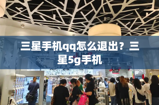 三星手机qq怎么退出？三星5g手机-第1张图片-星选测评