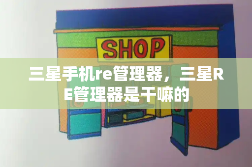 三星手机re管理器，三星RE管理器是干嘛的