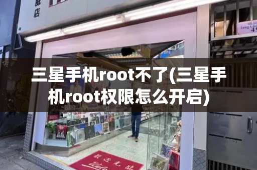 三星手机root不了(三星手机root权限怎么开启)