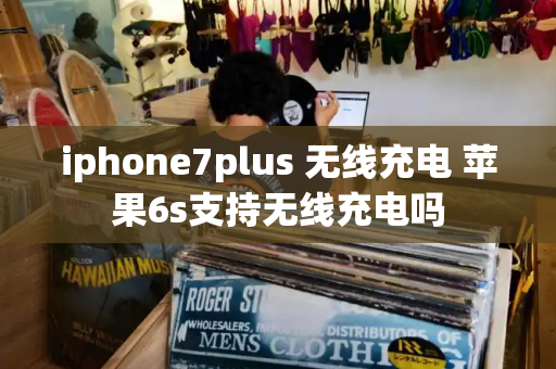 iphone7plus 无线充电 苹果6s支持无线充电吗-第1张图片-星选测评