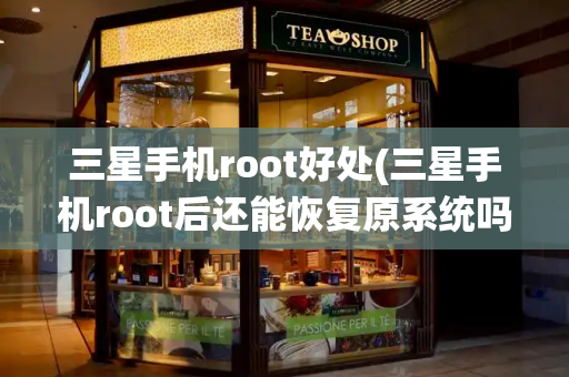 三星手机root好处(三星手机root后还能恢复原系统吗)
