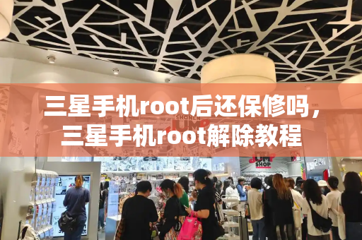 三星手机root后还保修吗，三星手机root解除教程