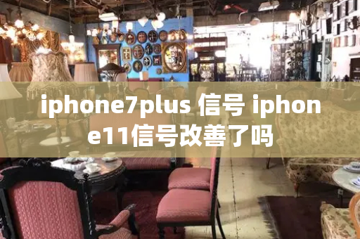 iphone7plus 信号 iphone11信号改善了吗