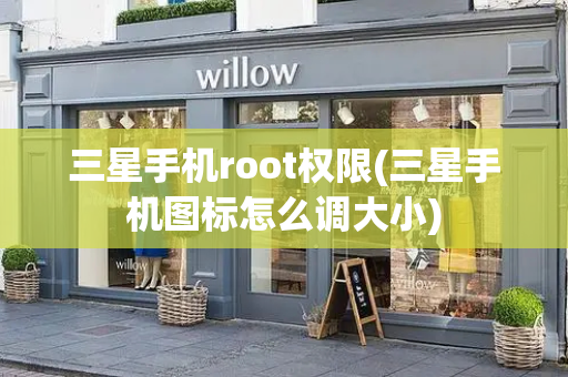 三星手机root权限(三星手机图标怎么调大小)