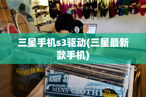 三星手机s3驱动(三星最新款手机)