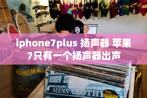 iphone7plus 扬声器 苹果7只有一个扬声器出声