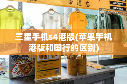 三星手机s4港版(苹果手机港版和国行的区别)