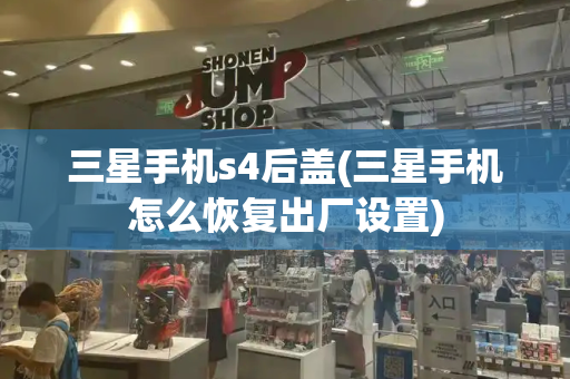 三星手机s4后盖(三星手机怎么恢复出厂设置)