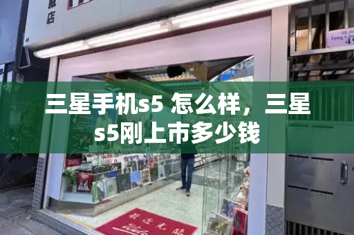 三星手机s5 怎么样，三星s5刚上市多少钱-第1张图片-星选测评