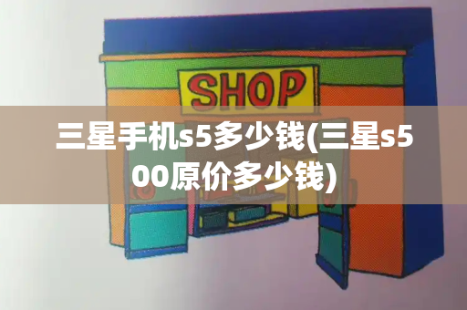 三星手机s5多少钱(三星s500原价多少钱)