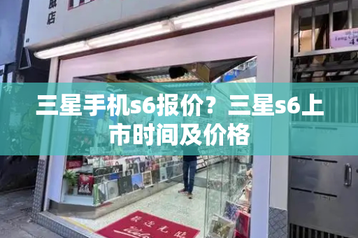 三星手机s6报价？三星s6上市时间及价格