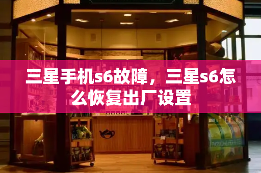 三星手机s6故障，三星s6怎么恢复出厂设置