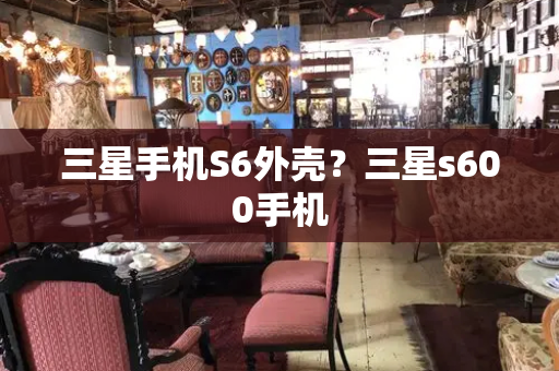 三星手机S6外壳？三星s600手机-第1张图片-星选测评