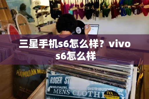 三星手机s6怎么样？vivo s6怎么样-第1张图片-星选测评