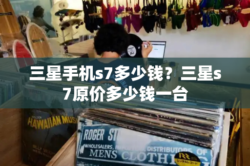 三星手机s7多少钱？三星s7原价多少钱一台-第1张图片-星选测评