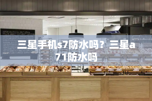 三星手机s7防水吗？三星a71防水吗-第1张图片-星选测评