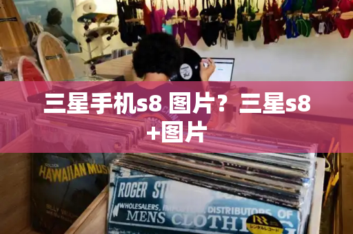 三星手机s8 图片？三星s8+图片-第1张图片-星选测评