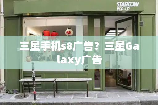 三星手机s8广告？三星Galaxy广告-第1张图片-星选测评