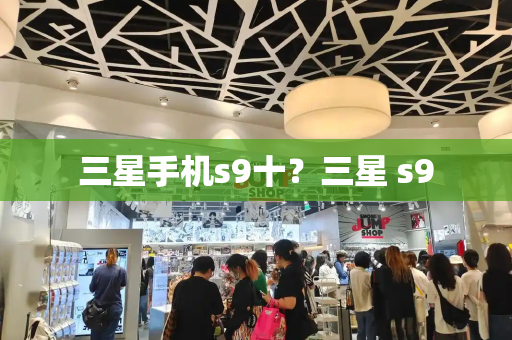 三星手机s9十？三星 s9-第1张图片-星选测评