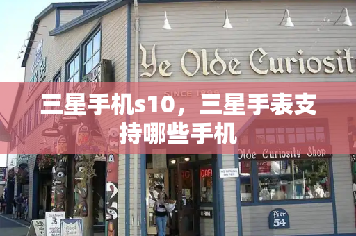 三星手机s10，三星手表支持哪些手机