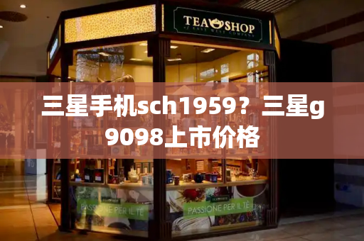 三星手机sch1959？三星g9098上市价格