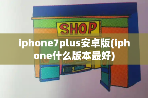 iphone7plus安卓版(iphone什么版本最好)-第1张图片-星选测评