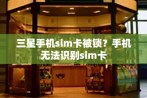 三星手机sim卡被锁？手机无法识别sim卡-第1张图片-星选测评