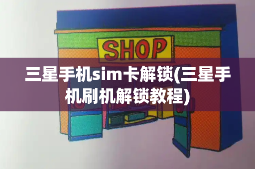 三星手机sim卡解锁(三星手机刷机解锁教程)