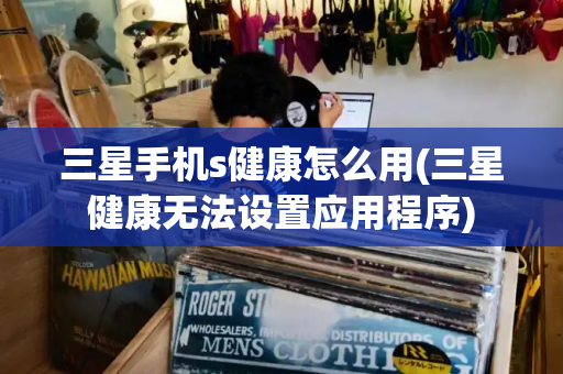 三星手机s健康怎么用(三星健康无法设置应用程序)