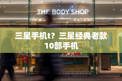三星手机t？三星经典老款10部手机