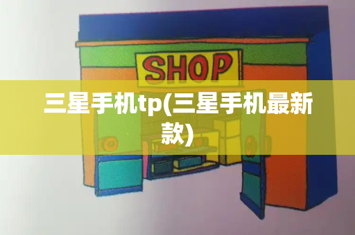 三星手机tp(三星手机最新款)-第1张图片-星选测评