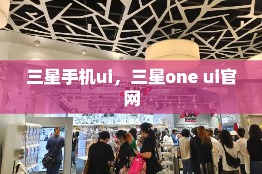 三星手机ui，三星one ui官网