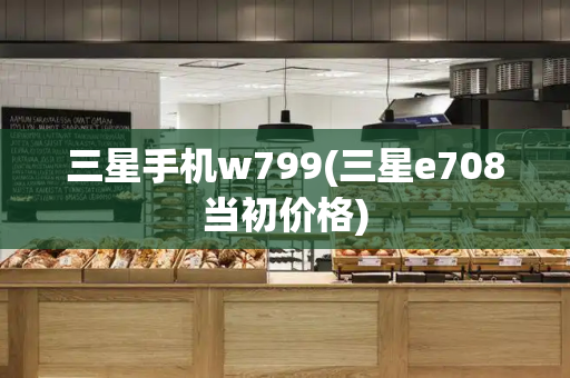 三星手机w799(三星e708当初价格)