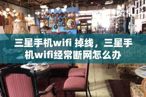 三星手机wifi 掉线，三星手机wifi经常断网怎么办